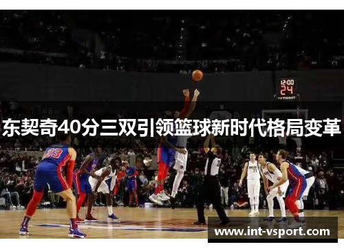 东契奇40分三双引领篮球新时代格局变革 东契奇40分三双引领篮球新时代格局变革