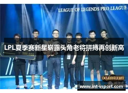 LPL夏季赛新星崭露头角老将拼搏再创新高 LPL夏季赛新星崭露头角老将拼搏再创新高
