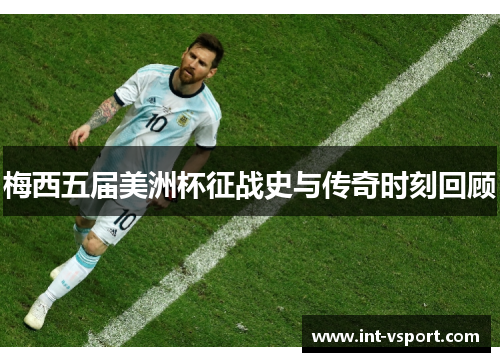 梅西五届美洲杯征战史与传奇时刻回顾 梅西五届美洲杯征战史与传奇时刻回顾