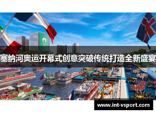 塞纳河奥运开幕式创意突破传统打造全新盛宴
