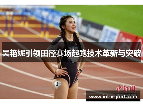 吴艳妮引领田径赛场起跑技术革新与突破 吴艳妮引领田径赛场起跑技术革新与突破