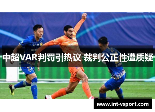 中超VAR判罚引热议 裁判公正性遭质疑 中超VAR判罚引热议 裁判公正性遭质疑