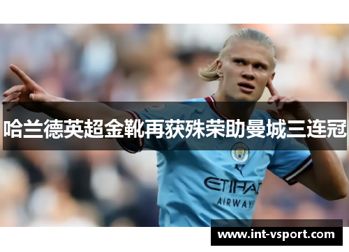 哈兰德英超金靴再获殊荣助曼城三连冠 哈兰德英超金靴再获殊荣助曼城三连冠