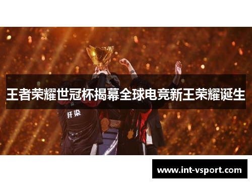 王者荣耀世冠杯揭幕全球电竞新王荣耀诞生 王者荣耀世冠杯揭幕全球电竞新王荣耀诞生