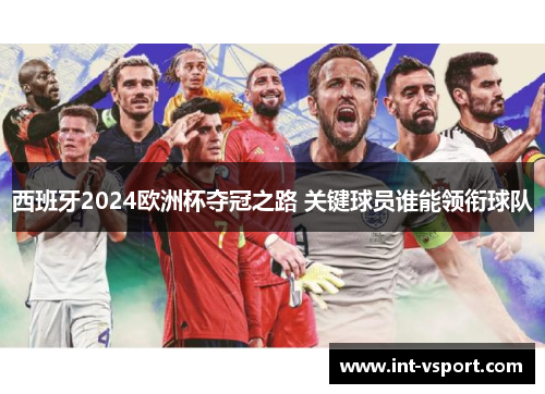 西班牙2024欧洲杯夺冠之路 关键球员谁能领衔球队 西班牙2024欧洲杯夺冠之路 关键球员谁能领衔球队
