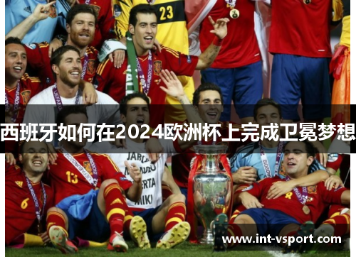 西班牙如何在2024欧洲杯上完成卫冕梦想 西班牙如何在2024欧洲杯上完成卫冕梦想