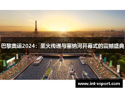 巴黎奥运2024:圣火传递与塞纳河开幕式的震撼盛典 巴黎奥运2024:圣火传递与塞纳河开幕式的震撼盛典