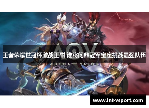 王者荣耀世冠杯激战正酣 谁将问鼎冠军宝座挑战最强队伍 王者荣耀世冠杯激战正酣 谁将问鼎冠军宝座挑战最强队伍