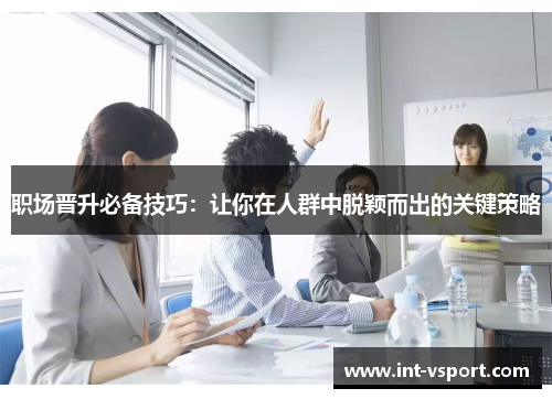 职场晋升必备技巧:让你在人群中脱颖而出的关键策略 职场晋升必备技巧:让你在人群中脱颖而出的关键策略