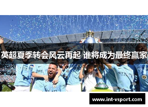英超夏季转会风云再起 谁将成为最终赢家 英超夏季转会风云再起 谁将成为最终赢家