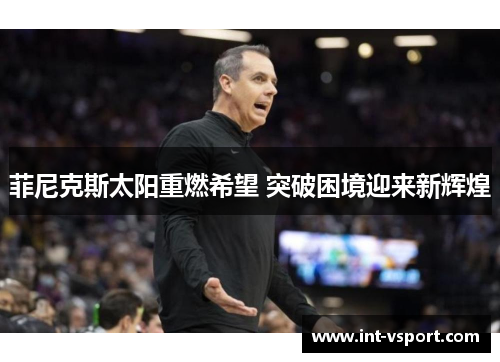 菲尼克斯太阳重燃希望 突破困境迎来新辉煌 菲尼克斯太阳重燃希望 突破困境迎来新辉煌
