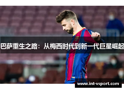 巴萨重生之路：从梅西时代到新一代巨星崛起