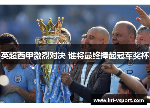 英超西甲激烈对决 谁将最终捧起冠军奖杯 英超西甲激烈对决 谁将最终捧起冠军奖杯