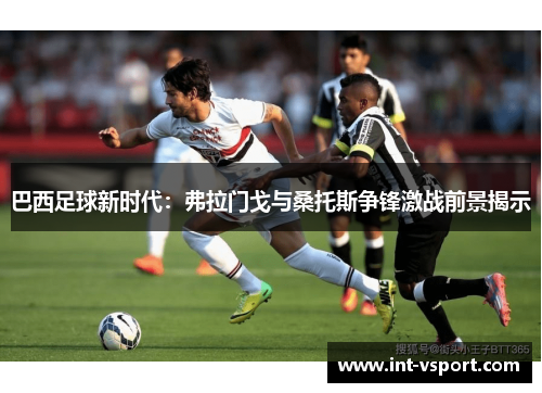 巴西足球新时代:弗拉门戈与桑托斯争锋激战前景揭示 巴西足球新时代:弗拉门戈与桑托斯争锋激战前景揭示