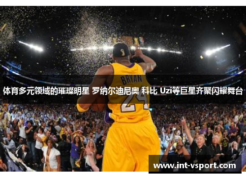 体育多元领域的璀璨明星 罗纳尔迪尼奥 科比 Uzi等巨星齐聚闪耀舞台 体育多元领域的璀璨明星 罗纳尔迪尼奥 科比 Uzi等巨星齐聚闪耀舞台