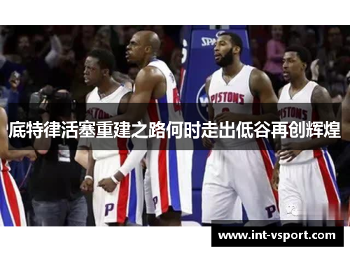 底特律活塞重建之路何时走出低谷再创辉煌