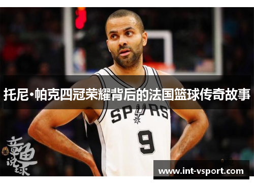 托尼·帕克四冠荣耀背后的法国篮球传奇故事 托尼·帕克四冠荣耀背后的法国篮球传奇故事